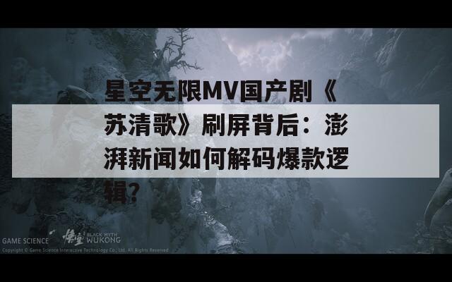 星空无限MV国产剧《苏清歌》刷屏背后：澎湃新闻如何解码爆款逻辑？