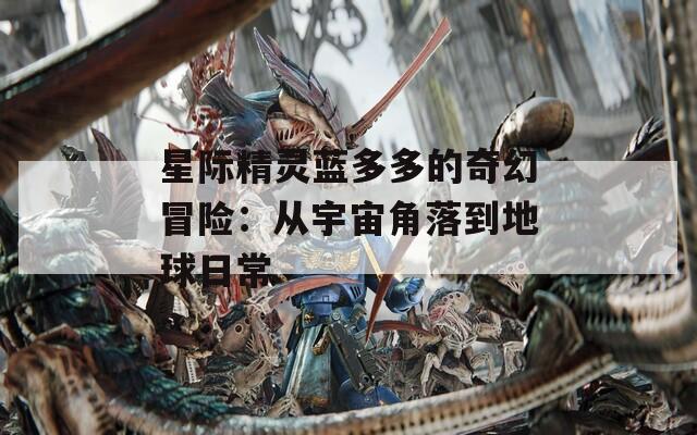 星际精灵蓝多多的奇幻冒险：从宇宙角落到地球日常
