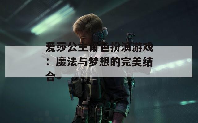 爱莎公主角色扮演游戏：魔法与梦想的完美结合