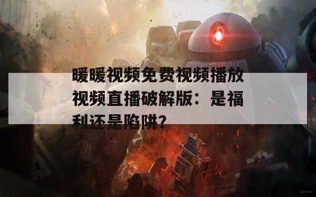 暖暖视频免费视频播放视频直播破解版：是福利还是陷阱？