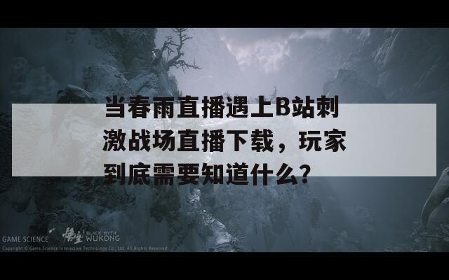 当春雨直播遇上B站刺激战场直播下载，玩家到底需要知道什么？