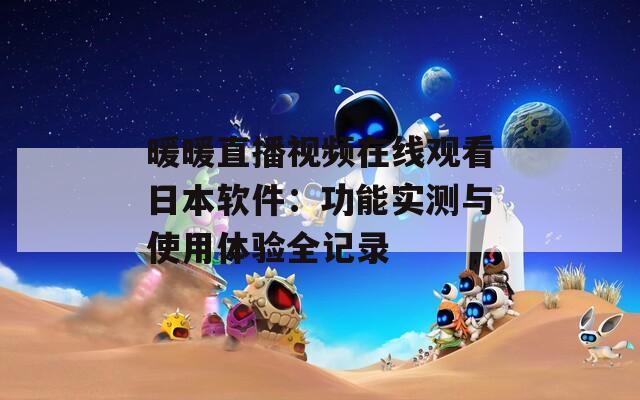 暖暖直播视频在线观看日本软件：功能实测与使用体验全记录