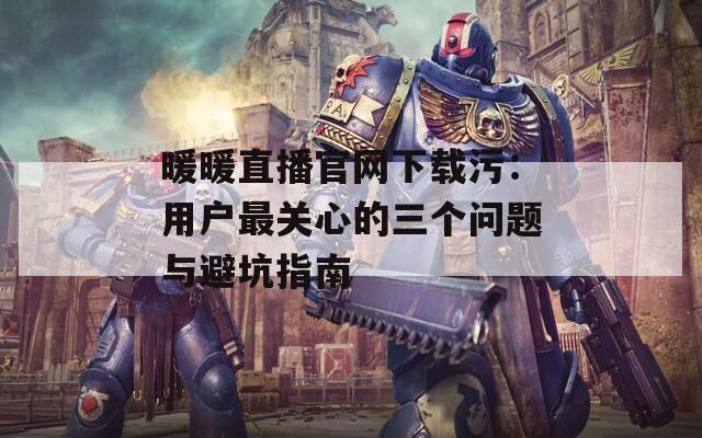 暖暖直播官网下载污：用户最关心的三个问题与避坑指南