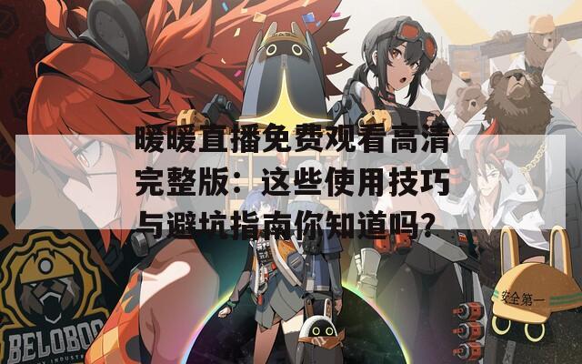 暖暖直播免费观看高清完整版：这些使用技巧与避坑指南你知道吗？