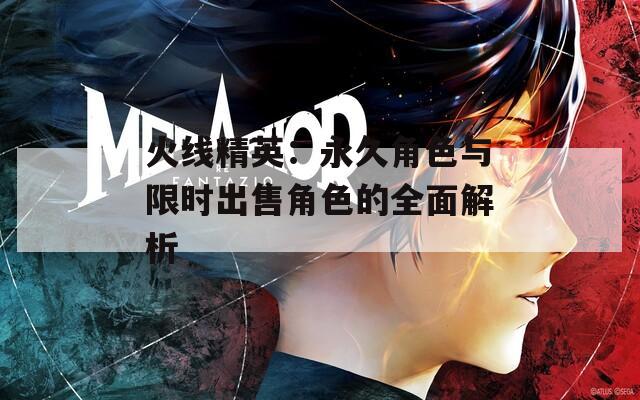火线精英：永久角色与限时出售角色的全面解析