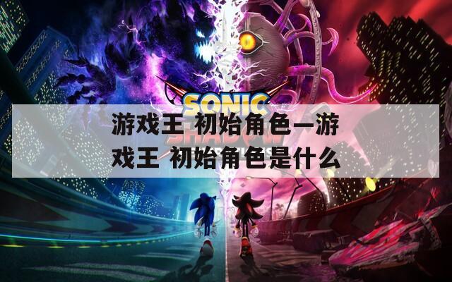 游戏王 初始角色—游戏王 初始角色是什么
