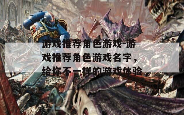 游戏推荐角色游戏-游戏推荐角色游戏名字，给你不一样的游戏体验