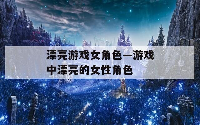 漂亮游戏女角色—游戏中漂亮的女性角色