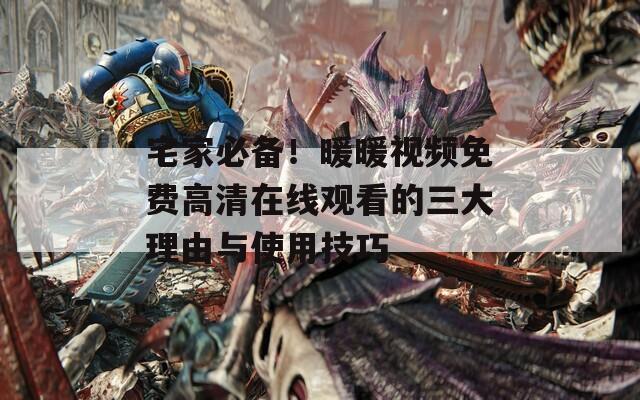 宅家必备！暖暖视频免费高清在线观看的三大理由与使用技巧