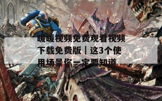 暖暖视频免费观看视频下载免费版｜这3个使用场景你一定要知道