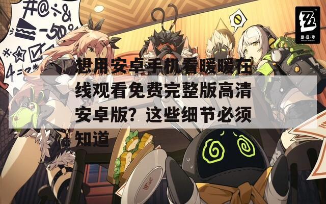 想用安卓手机看暖暖在线观看免费完整版高清安卓版？这些细节必须知道
