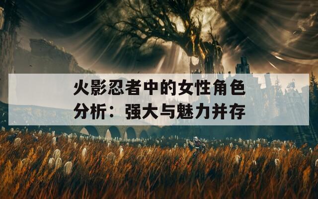 火影忍者中的女性角色分析：强大与魅力并存