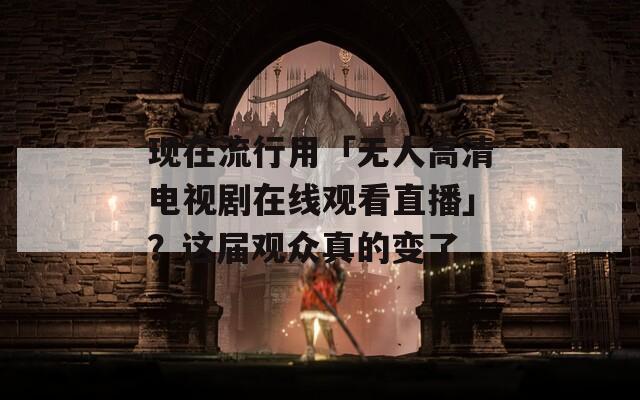 现在流行用「无人高清电视剧在线观看直播」？这届观众真的变了