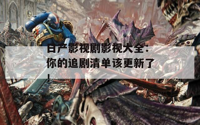 日产影视剧影视大全：你的追剧清单该更新了！
