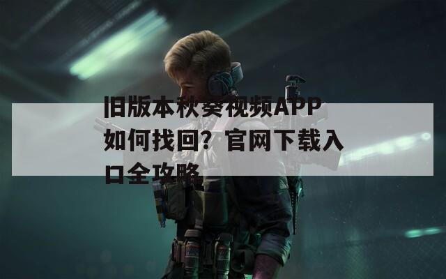 旧版本秋葵视频APP如何找回？官网下载入口全攻略