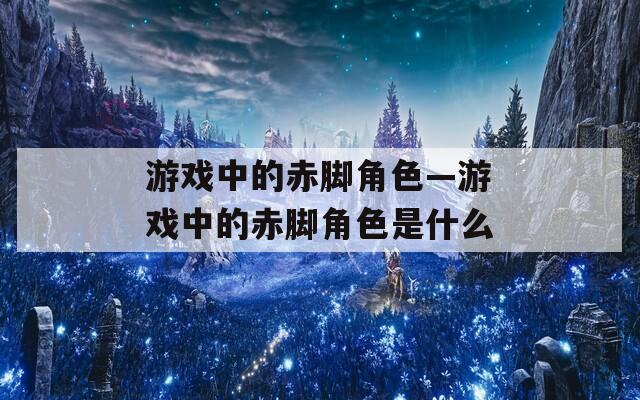 游戏中的赤脚角色—游戏中的赤脚角色是什么