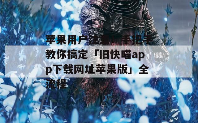 苹果用户注意！手把手教你搞定「旧快喵app下载网址苹果版」全流程
