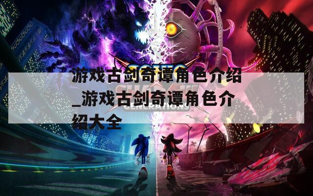 游戏古剑奇谭角色介绍_游戏古剑奇谭角色介绍大全