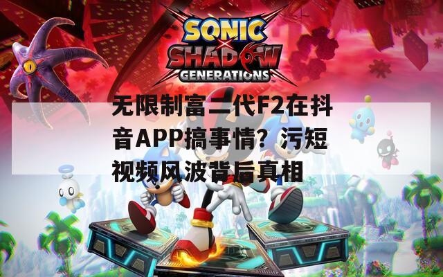 无限制富二代F2在抖音APP搞事情？污短视频风波背后真相