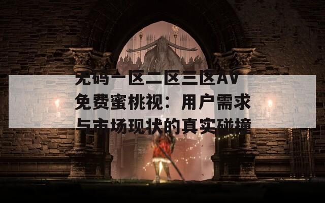 无码一区二区三区AV免费蜜桃视：用户需求与市场现状的真实碰撞