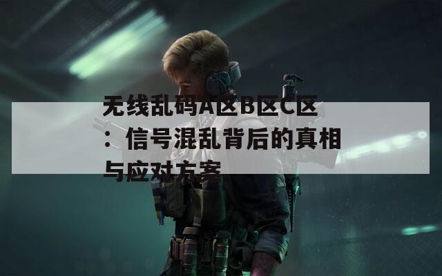 无线乱码A区B区C区：信号混乱背后的真相与应对方案