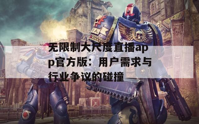 无限制大尺度直播app官方版：用户需求与行业争议的碰撞