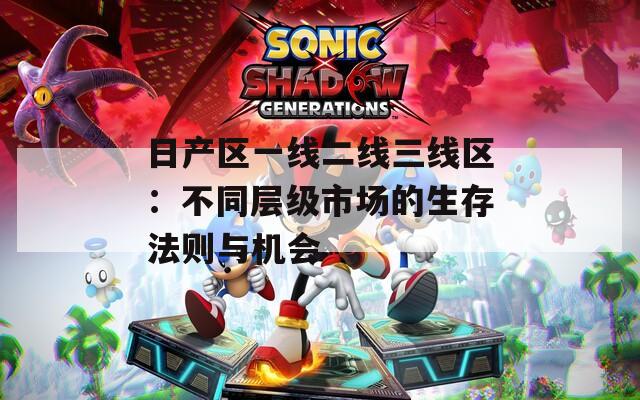 日产区一线二线三线区：不同层级市场的生存法则与机会