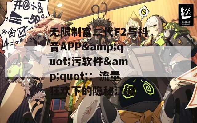 无限制富二代F2与抖音APP&quot;污软件&quot;：流量狂欢下的隐秘江湖