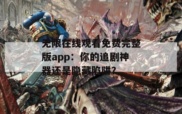 无限在线观看免费完整版app：你的追剧神器还是隐藏陷阱？