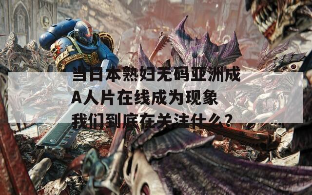 当日本熟妇无码亚洲成A人片在线成为现象 我们到底在关注什么？