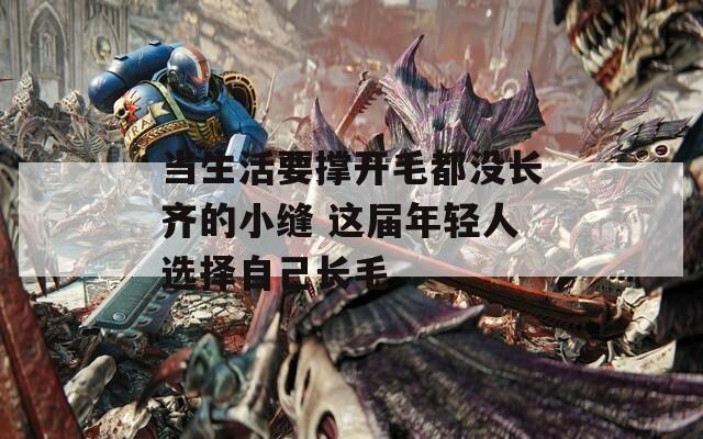 当生活要撑开毛都没长齐的小缝 这届年轻人选择自己长毛