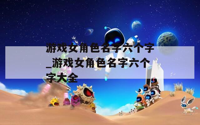 游戏女角色名字六个字_游戏女角色名字六个字大全
