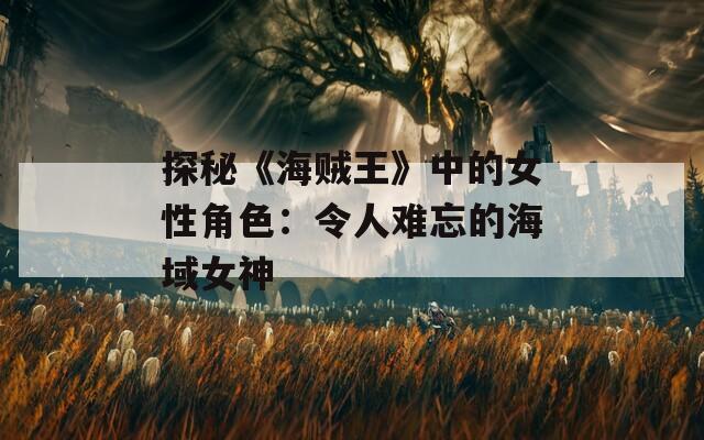 探秘《海贼王》中的女性角色：令人难忘的海域女神