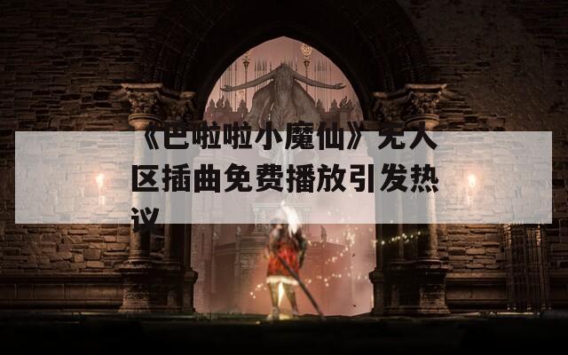 《巴啦啦小魔仙》无人区插曲免费播放引发热议