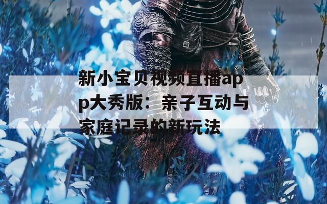 新小宝贝视频直播app大秀版：亲子互动与家庭记录的新玩法