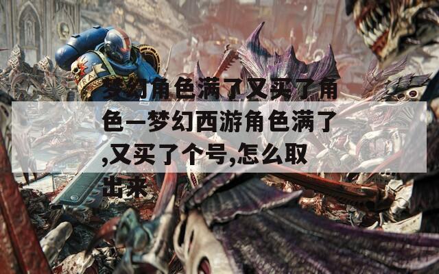 梦幻角色满了又买了角色—梦幻西游角色满了,又买了个号,怎么取出来