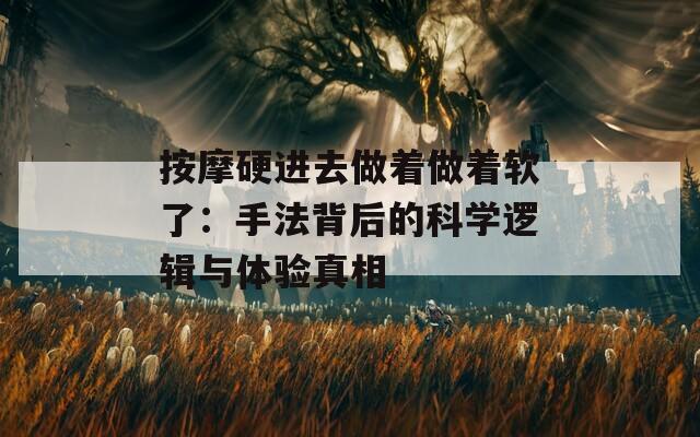 按摩硬进去做着做着软了：手法背后的科学逻辑与体验真相