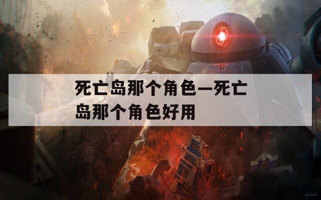 死亡岛那个角色—死亡岛那个角色好用