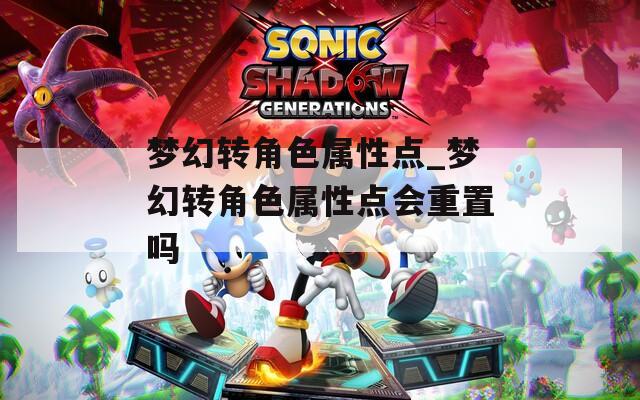 梦幻转角色属性点_梦幻转角色属性点会重置吗