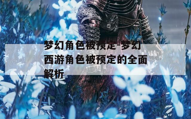 梦幻角色被预定-梦幻西游角色被预定的全面解析