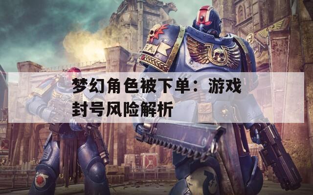 梦幻角色被下单：游戏封号风险解析