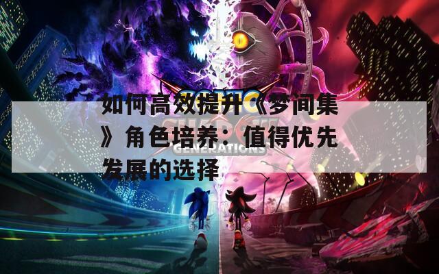 如何高效提升《梦间集》角色培养：值得优先发展的选择