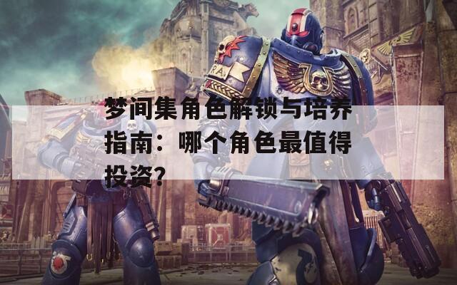 梦间集角色解锁与培养指南：哪个角色最值得投资？