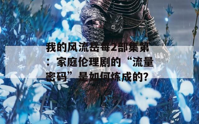 我的风流岳每2部集第：家庭伦理剧的“流量密码”是如何炼成的？