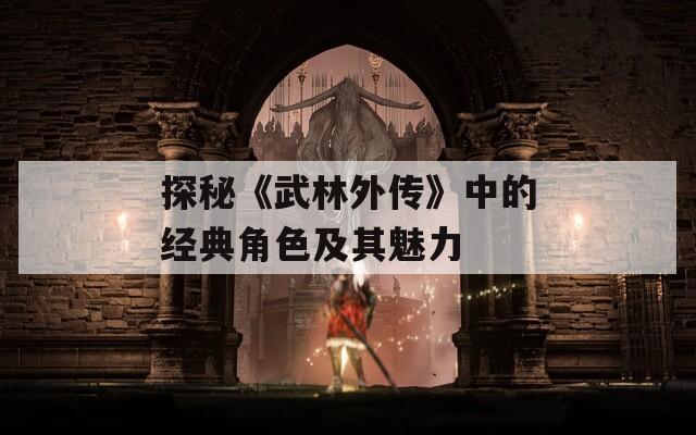 探秘《武林外传》中的经典角色及其魅力