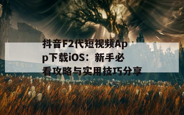 抖音F2代短视频App下载iOS：新手必看攻略与实用技巧分享