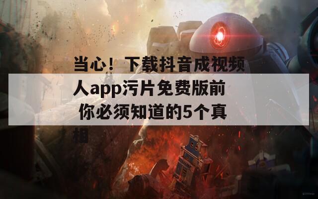 当心！下载抖音成视频人app污片免费版前 你必须知道的5个真相
