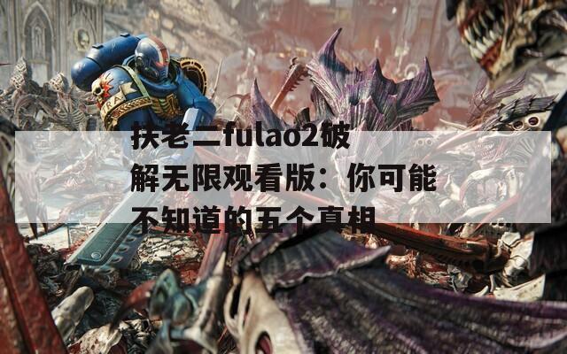 扶老二fulao2破解无限观看版：你可能不知道的五个真相