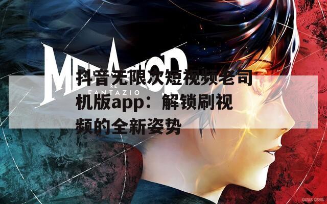 抖音无限次短视频老司机版app：解锁刷视频的全新姿势