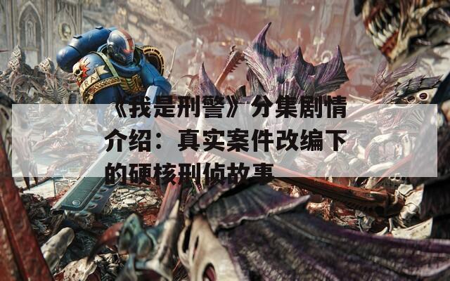《我是刑警》分集剧情介绍：真实案件改编下的硬核刑侦故事